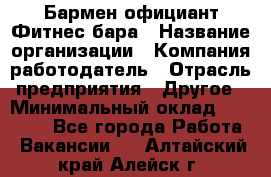 Бармен-официант Фитнес-бара › Название организации ­ Компания-работодатель › Отрасль предприятия ­ Другое › Минимальный оклад ­ 15 000 - Все города Работа » Вакансии   . Алтайский край,Алейск г.